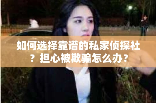 如何选择靠谱的私家侦探社？担心被欺骗怎么办？