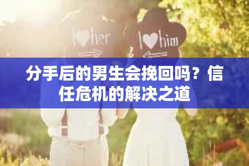 分手后的男生会挽回吗？信任危机的解决之道