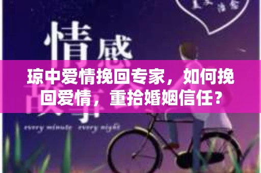 琼中爱情挽回专家，如何挽回爱情，重拾婚姻信任？