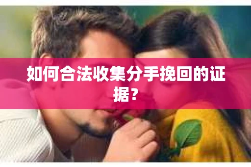 如何合法收集分手挽回的证据？