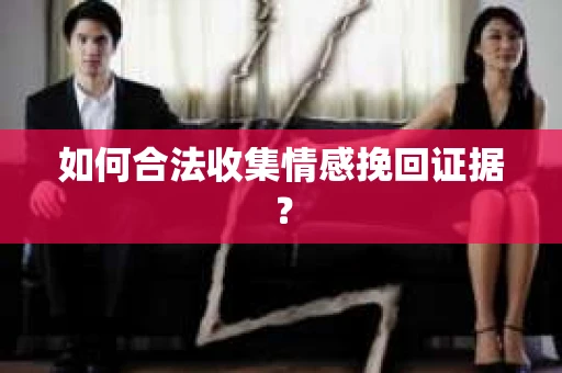 如何合法收集情感挽回证据？