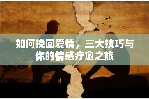 如何挽回爱情，三大技巧与你的情感疗愈之旅