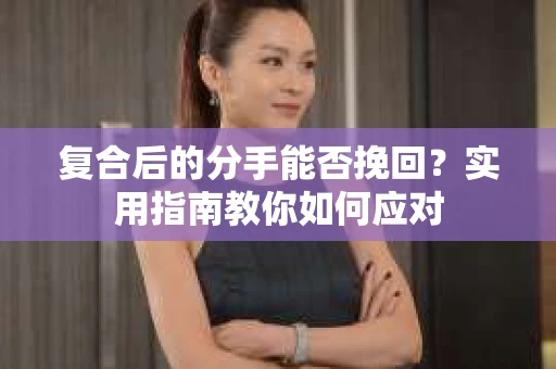 复合后的分手能否挽回？实用指南教你如何应对