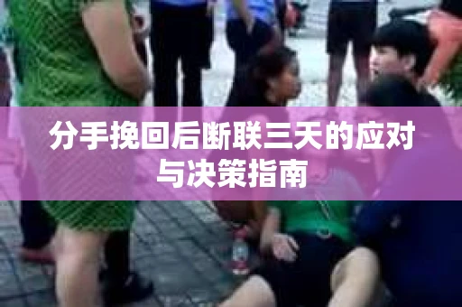 分手挽回后断联三天的应对与决策指南