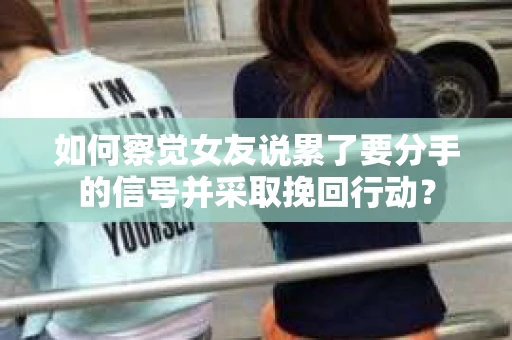 如何察觉女友说累了要分手的信号并采取挽回行动？