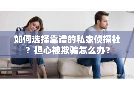 如何选择靠谱的私家侦探社？担心被欺骗怎么办？
