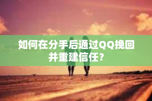 如何在分手后通过QQ挽回并重建信任？